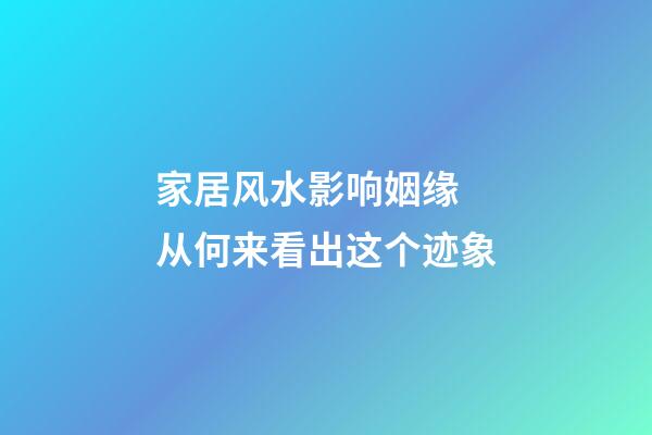 家居风水影响姻缘 从何来看出这个迹象